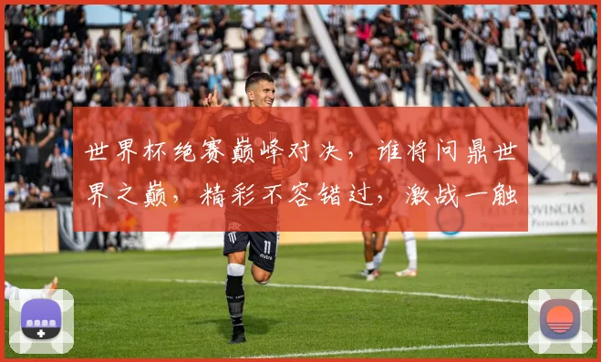 世界杯绝赛巅峰对决，谁将问鼎世界之巅，精彩不容错过，激战一触即发