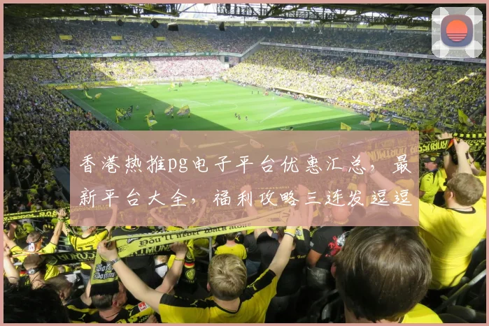 香港热推pg电子平台优惠汇总，最新平台大全，福利攻略三连发逗逗乐逗逗乐
