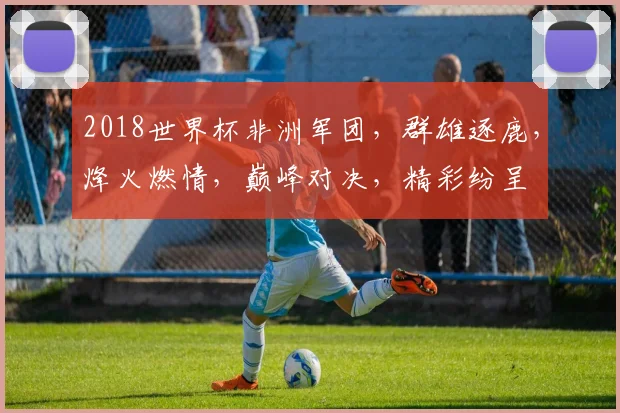 2018世界杯非洲军团，群雄逐鹿，烽火燃情，巅峰对决，精彩纷呈
