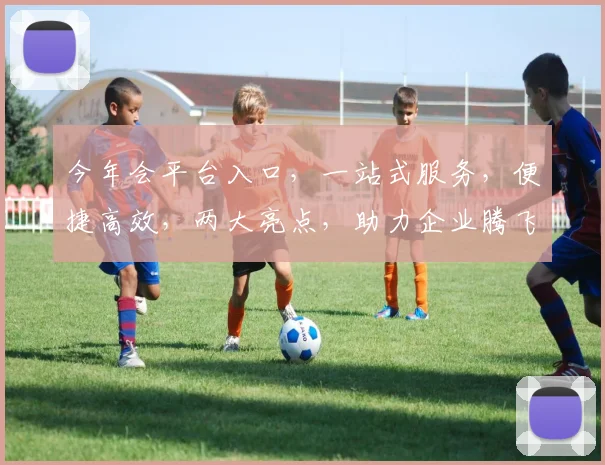今年会平台入口，一站式服务，便捷高效，两大亮点，助力企业腾飞