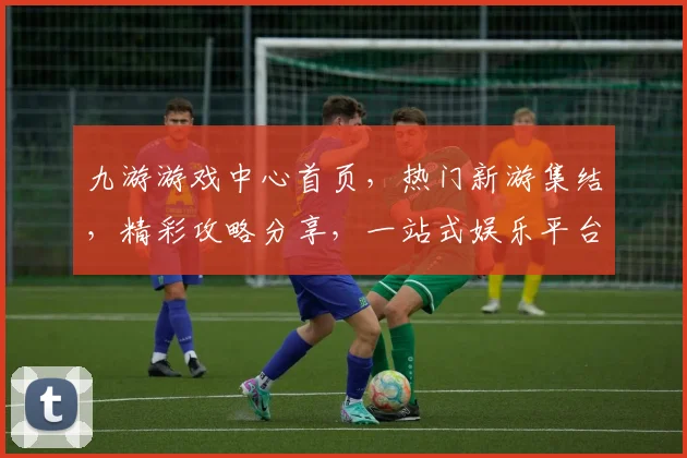 九游游戏中心首页，热门新游集结，精彩攻略分享，一站式娱乐平台，尽在九游
