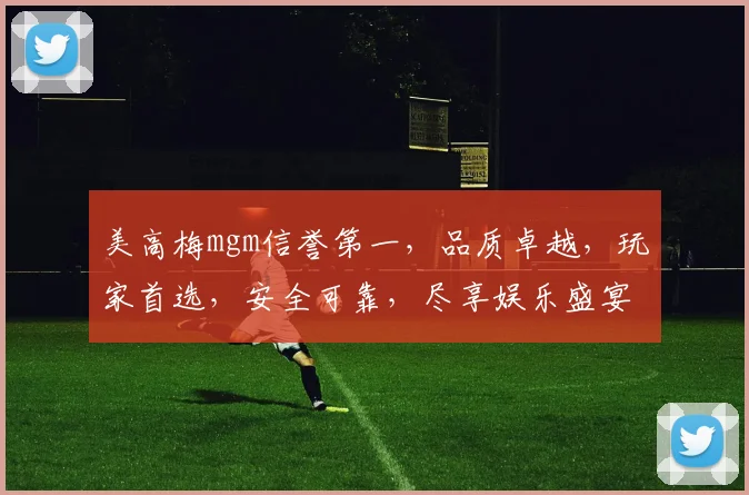 美高梅mgm信誉第一，品质卓越，玩家首选，安全可靠，尽享娱乐盛宴。