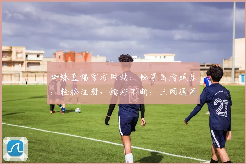 蜘蛛直播官方网站，畅享高清娱乐，轻松注册，精彩不断，三网通用，快来体验