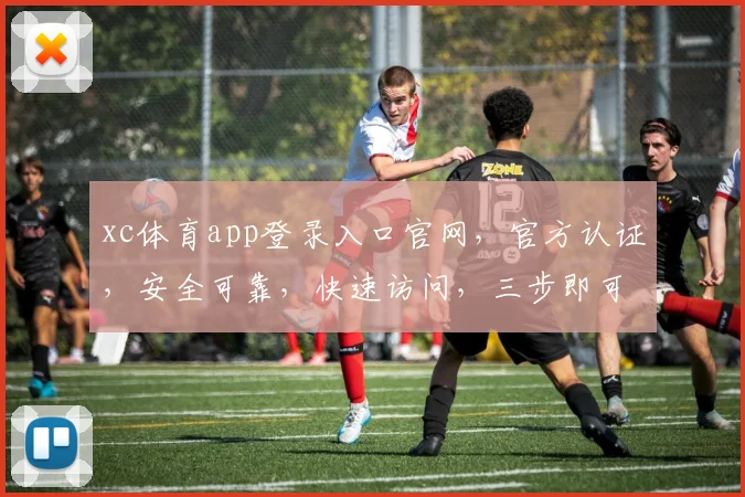 xc体育app登录入口官网，官方认证，安全可靠，快速访问，三步即可，一网打尽