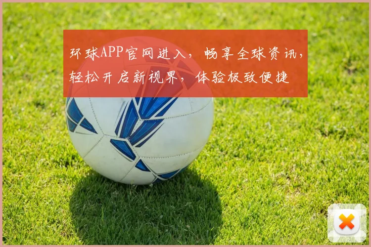 环球APP官网进入，畅享全球资讯，轻松开启新视界，体验极致便捷