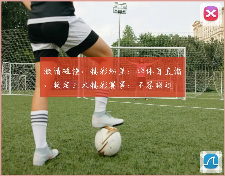 激情碰撞，精彩纷呈，a8体育直播，锁定三大精彩赛事，不容错过