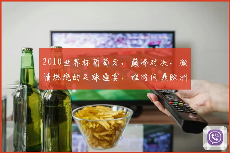 2010世界杯葡萄牙，巅峰对决，激情燃烧的足球盛宴，谁将问鼎欧洲之巅