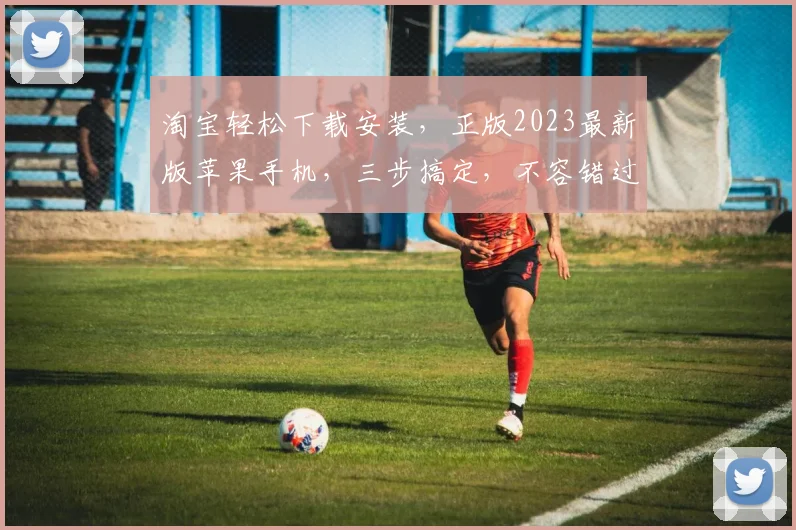 淘宝轻松下载安装，正版2023最新版苹果手机，三步搞定，不容错过，抢购中