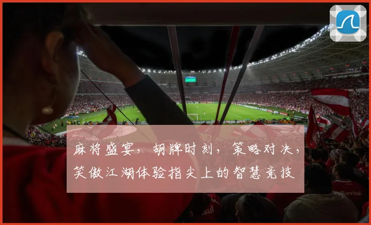 麻将盛宴，胡牌时刻，策略对决，笑傲江湖体验指尖上的智慧竞技