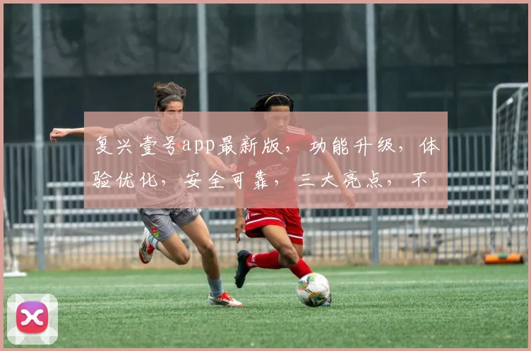 复兴壹号app最新版，功能升级，体验优化，安全可靠，三大亮点，不容错过，立即更新