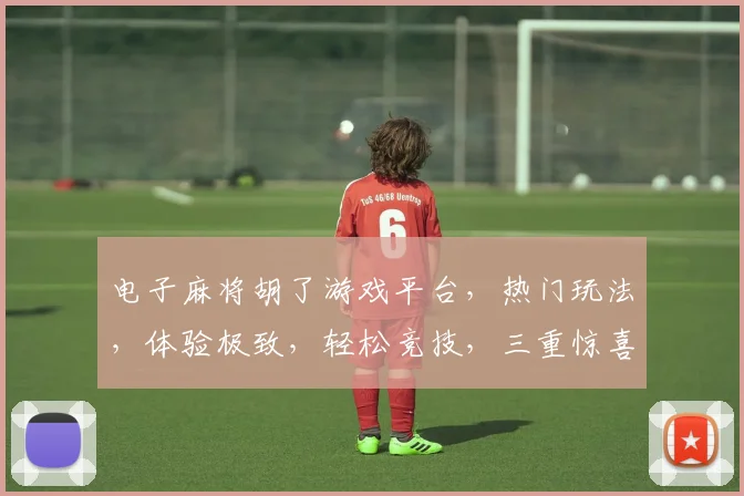 电子麻将胡了游戏平台，热门玩法，体验极致，轻松竞技，三重惊喜，不容错过