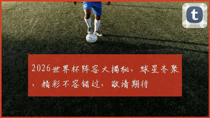 2026世界杯阵容大揭秘，球星齐聚，精彩不容错过，敬请期待