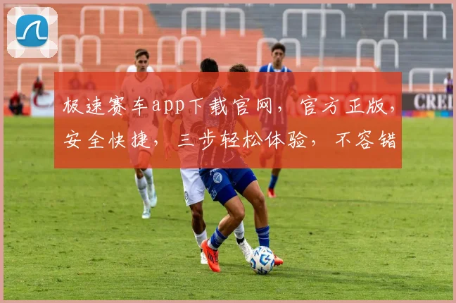 极速赛车app下载官网，官方正版，安全快捷，三步轻松体验，不容错过，必下