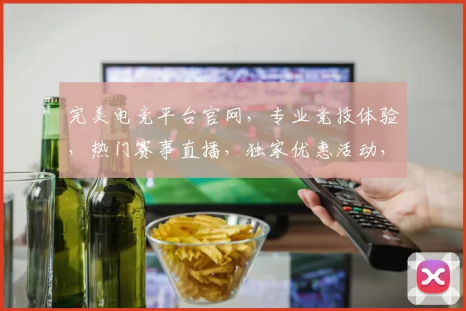 完美电竞平台官网，专业竞技体验，热门赛事直播，独家优惠活动，三重福利等你来