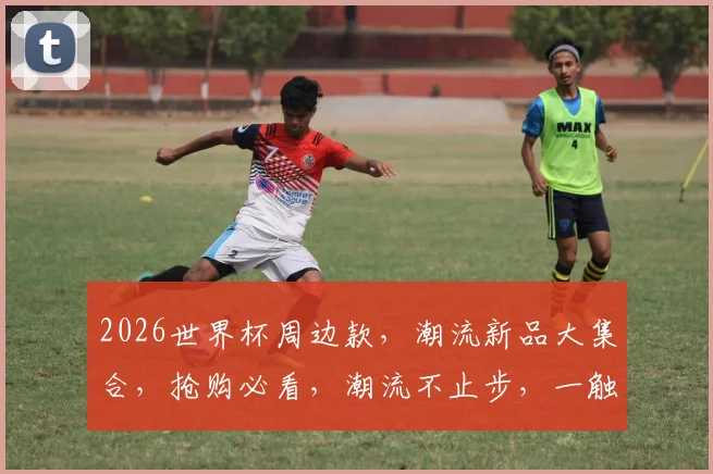 2026世界杯周边款，潮流新品大集合，抢购必看，潮流不止步，一触即达
