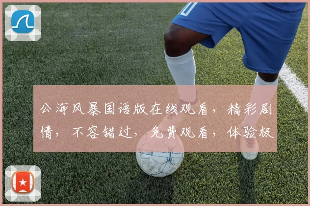 公海风暴国语版在线观看，精彩剧情，不容错过，免费观看，体验极致刺激