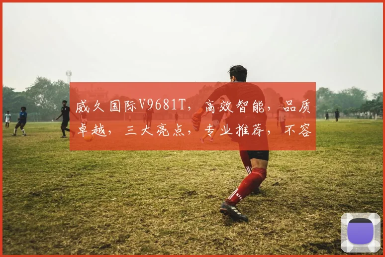 威久国际V9681T，高效智能，品质卓越，三大亮点，专业推荐，不容错过，体验非凡。