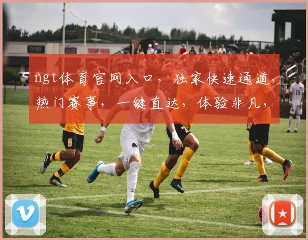 ngt体育官网入口，独家快速通道，热门赛事，一键直达，体验非凡，尽在ngt体育官网
