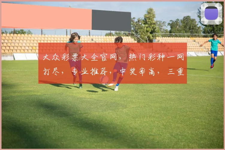 大众彩票大全官网，热门彩种一网打尽，专业推荐，中奖率高，三重惊喜等你来