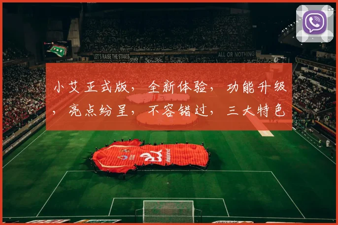 小艾正式版，全新体验，功能升级，亮点纷呈，不容错过，三大特色，一触即达