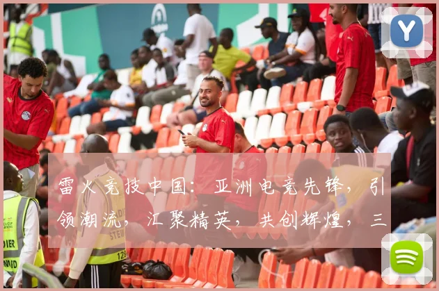 雷火竞技中国：亚洲电竞先锋，引领潮流，汇聚精英，共创辉煌，三重惊喜，不容错过