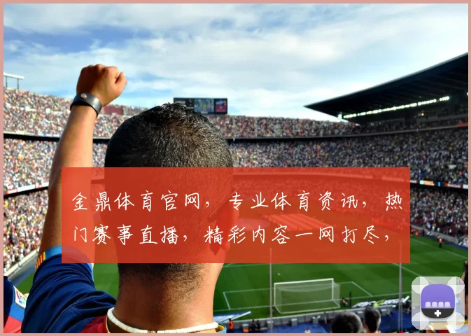 金鼎体育官网，专业体育资讯，热门赛事直播，精彩内容一网打尽，尽享运动乐趣