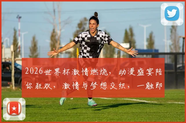 2026世界杯激情燃烧，动漫盛宴陪你狂欢，激情与梦想交织，一触即发
